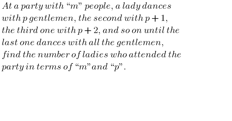  At a party with “m” people, a lady dances   with p gentlemen, the second with p + 1,    the third one with p + 2, and so on until the   last one dances with all the gentlemen,    find the number of ladies who attended the   party in terms of “m”and “p”.  