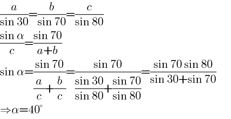 (a/(sin 30))=(b/(sin 70))=(c/(sin 80))  ((sin α)/c)=((sin 70)/(a+b))  sin α=((sin 70)/((a/c)+(b/c)))=((sin 70)/(((sin 30)/(sin 80))+((sin 70)/(sin 80))))=((sin 70 sin 80)/(sin 30+sin 70))  ⇒α=40°  
