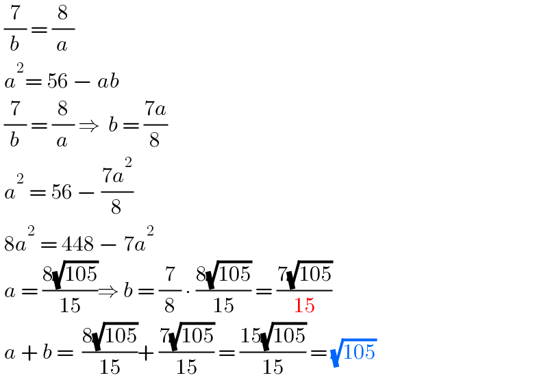  (7/b) = (8/a)   a^2 = 56 − ab   (7/b) = (8/a) ⇒  b = ((7a)/8)    a^2  = 56 − ((7a^2 )/8)   8a^2  = 448 − 7a^2    a = ((8(√(105)))/(15))⇒ b = (7/8) ∙ ((8(√(105)))/(15)) = ((7(√(105)))/(15))    a + b =  ((8(√(105)))/(15))+ ((7(√(105)))/(15)) = ((15(√(105)))/(15)) = (√(105))  