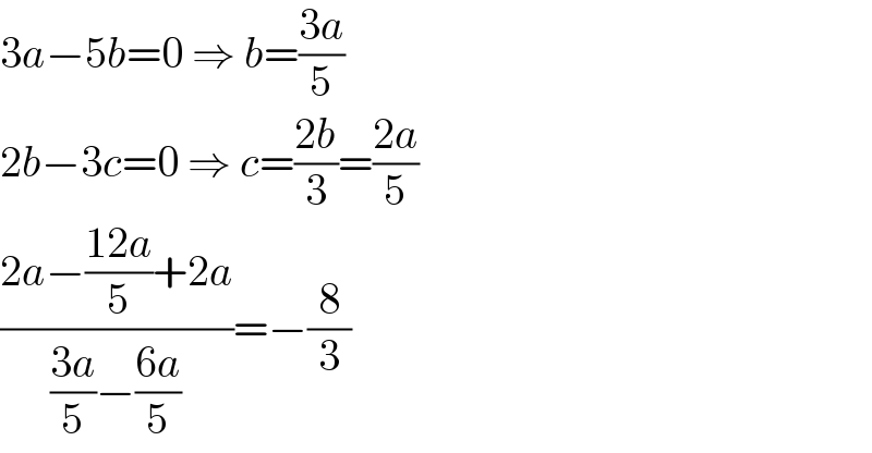 3a−5b=0 ⇒ b=((3a)/5)  2b−3c=0 ⇒ c=((2b)/3)=((2a)/5)  ((2a−((12a)/5)+2a)/(((3a)/5)−((6a)/5)))=−(8/3)  