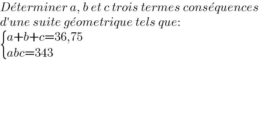 De^� terminer a, b et c trois termes conse^� quences  d′une suite ge^� ometrique tels que:   { ((a+b+c=36,75)),((abc=343)) :}  