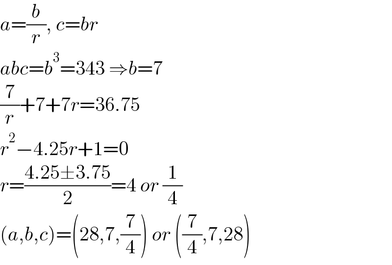 a=(b/r), c=br  abc=b^3 =343 ⇒b=7  (7/r)+7+7r=36.75  r^2 −4.25r+1=0  r=((4.25±3.75)/2)=4 or (1/4)  (a,b,c)=(28,7,(7/4)) or ((7/4),7,28)  
