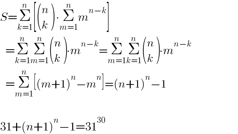 S=Σ_(k=1) ^n [ ((n),(k) ) ∙Σ_(m=1) ^n m^(n−k) ]     =Σ_(k=1) ^n Σ_(m=1) ^n  ((n),(k) )∙m^(n−k) =Σ_(m=1) ^n Σ_(k=1) ^n  ((n),(k) )∙m^(n−k)      =Σ_(m=1) ^n [(m+1)^n −m^n ]=(n+1)^n −1    31+(n+1)^n −1=31^(30)   