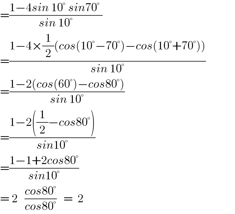 =((1−4sin 10° sin70° )/(sin 10°))   =((1−4×(1/2)(cos(10°−70°)−cos(10°+70°)))/(sin 10°))  =((1−2(cos(60°)−cos80°))/(sin 10°))  =((1−2((1/2)−cos80°))/(sin10°))  =((1−1+2cos80°)/(sin10°))  = 2   ((cos80°)/(cos80°))   =  2  