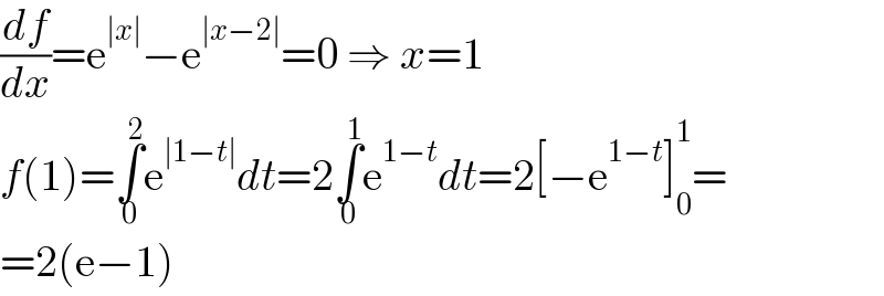 (df/dx)=e^(∣x∣) −e^(∣x−2∣) =0 ⇒ x=1  f(1)=∫_0 ^2 e^(∣1−t∣) dt=2∫_0 ^1 e^(1−t) dt=2[−e^(1−t) ]_0 ^1 =  =2(e−1)  