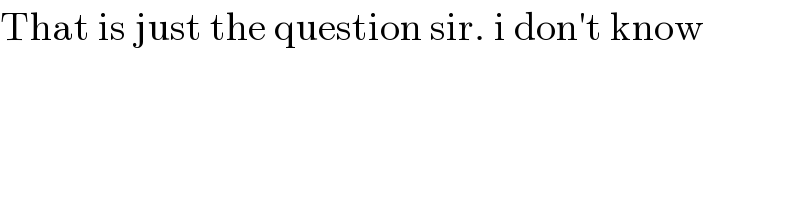 That is just the question sir. i don′t know  