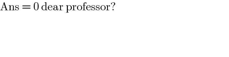 Ans = 0 dear professor?  