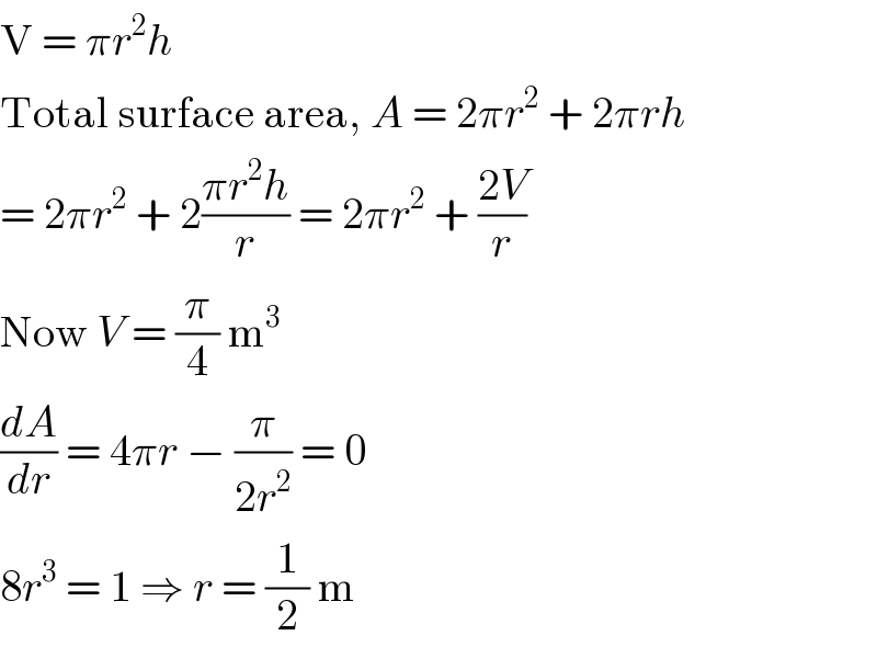 V = πr^2 h  Total surface area, A = 2πr^2  + 2πrh  = 2πr^2  + 2((πr^2 h)/r) = 2πr^2  + ((2V)/r)  Now V = (π/4) m^3   (dA/dr) = 4πr − (π/(2r^2 )) = 0  8r^3  = 1 ⇒ r = (1/2) m  