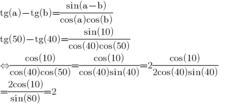 tg(a)−tg(b)=((sin(a−b))/(cos(a)cos(b)))  tg(50)−tg(40)=((sin(10))/(cos(40)cos(50)))  ⇔((cos(10))/(cos(40)cos(50)))=((cos(10))/(cos(40)sin(40)))=2((cos(10))/(2cos(40)sin(40)))  =((2cos(10))/(sin(80)))=2  