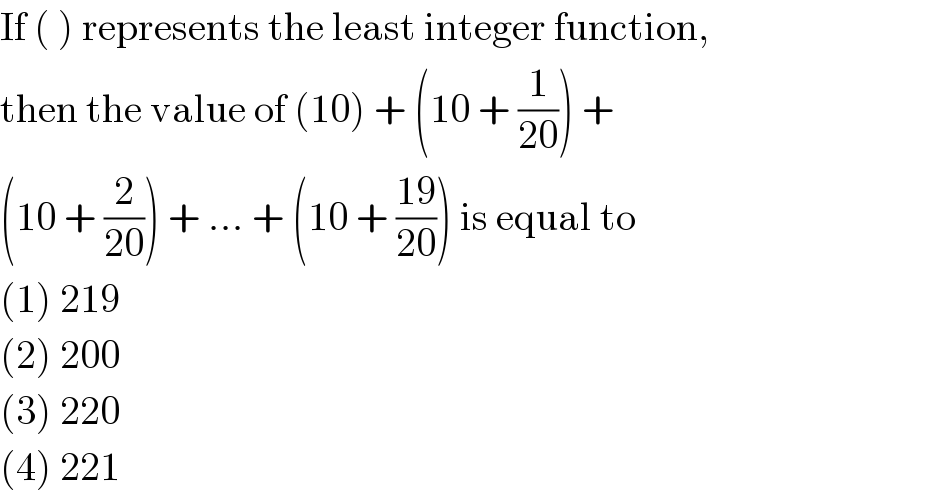 If ( ) represents the least integer function,  then the value of (10) + (10 + (1/(20))) +  (10 + (2/(20))) + ... + (10 + ((19)/(20))) is equal to  (1) 219  (2) 200  (3) 220  (4) 221  
