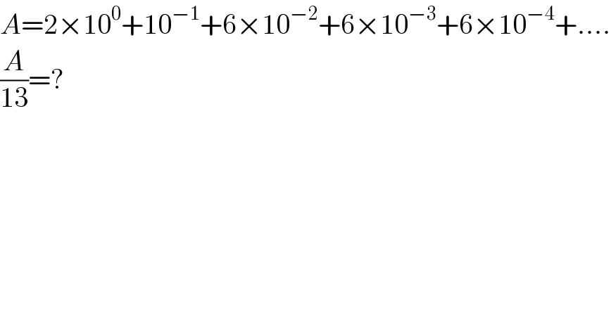 A=2×10^0 +10^(−1) +6×10^(−2) +6×10^(−3) +6×10^(−4) +....  (A/(13))=?  