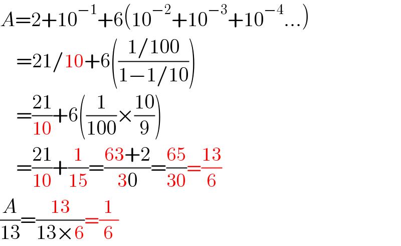 A=2+10^(−1) +6(10^(−2) +10^(−3) +10^(−4) ...)      =21/10+6(((1/100)/(1−1/10)))      =((21)/(10))+6((1/(100))×((10)/9))      =((21)/(10))+(1/(15))=((63+2)/(30))=((65)/(30))=((13)/6)  (A/(13))=((13)/(13×6))=(1/6)  