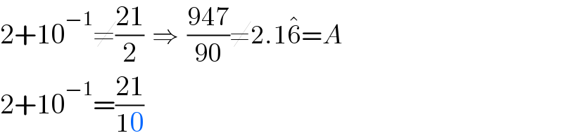 2+10^(−1) ≠((21)/2)  ⇒  ((947)/(90))≠2.16^� =A  2+10^(−1) =((21)/(10))  