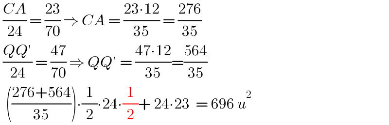  ((CA)/(24)) = ((23)/(70)) ⇒ CA = ((23∙12)/(35)) = ((276)/(35))   ((QQ′)/(24)) = ((47)/(70)) ⇒ QQ′ = ((47∙12)/(35))=((564)/(35))    (((276+564)/(35)))∙(1/2)∙24∙(1/2)+ 24∙23  = 696 u^2   