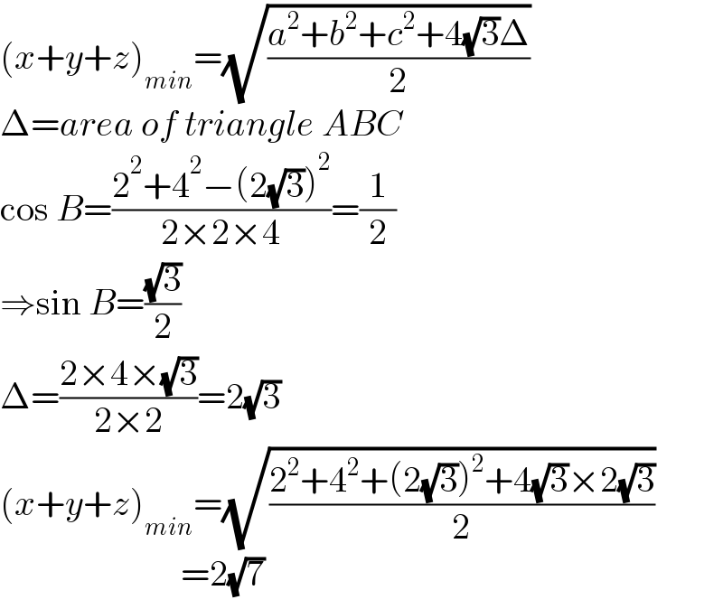 (x+y+z)_(min) =(√((a^2 +b^2 +c^2 +4(√3)Δ)/2))  Δ=area of triangle ABC  cos B=((2^2 +4^2 −(2(√3))^2 )/(2×2×4))=(1/2)  ⇒sin B=((√3)/2)  Δ=((2×4×(√3))/(2×2))=2(√3)  (x+y+z)_(min) =(√((2^2 +4^2 +(2(√3))^2 +4(√3)×2(√3))/2))                           =2(√7)  