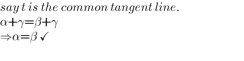 say t is the common tangent line.  α+γ=β+γ  ⇒α=β ✓  