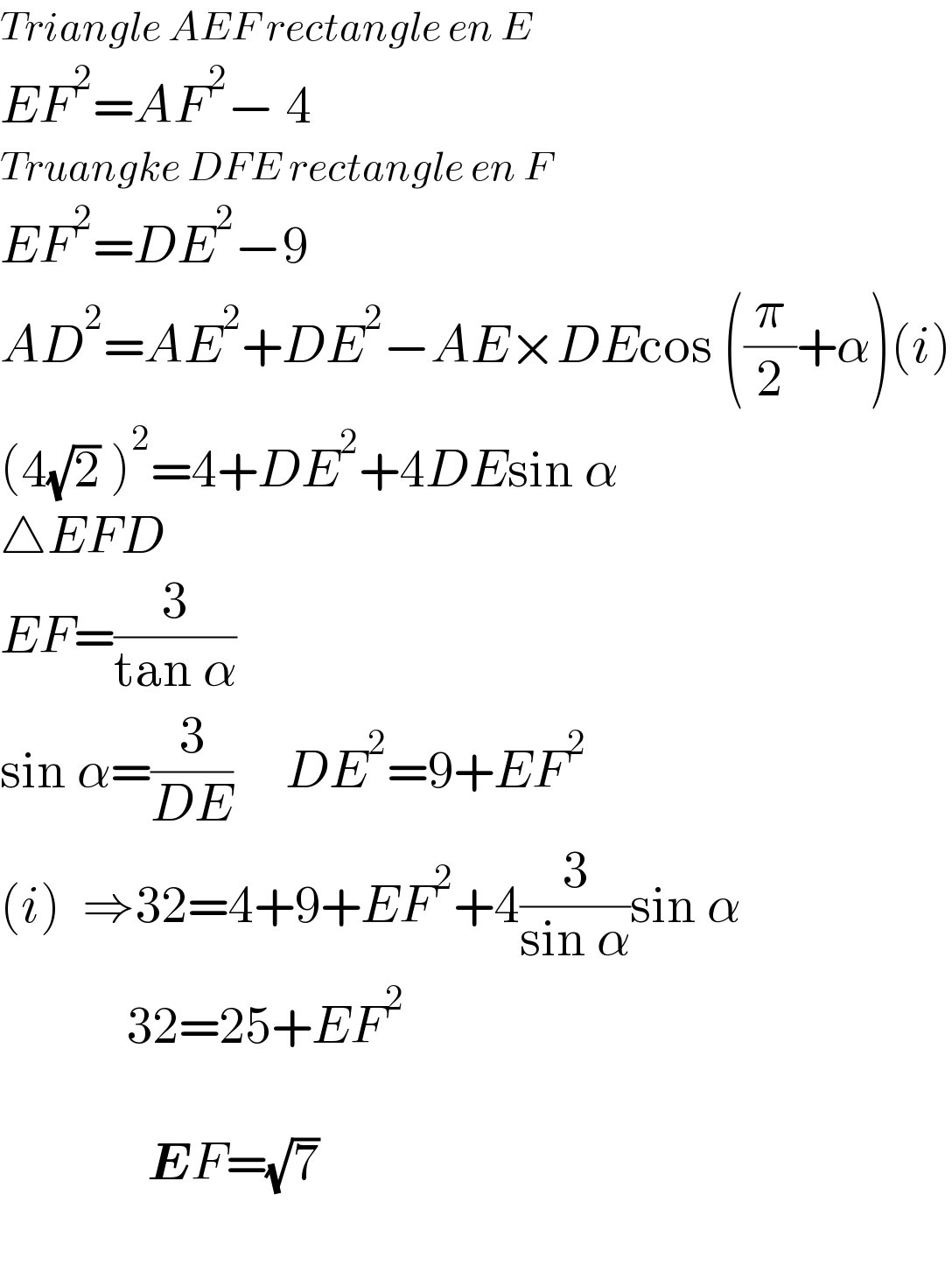 Triangle AEF rectangle en E  EF^2 =AF^2 − 4  Truangke DFE rectangle en F  EF^2 =DE^2 −9  AD^2 =AE^2 +DE^2 −AE×DEcos ((π/2)+α)(i)  (4(√2) )^2 =4+DE^2 +4DEsin α  △EFD      EF=(3/(tan α))  sin α=(3/(DE))     DE^2 =9+EF^2   (i)  ⇒32=4+9+EF^2 +4(3/(sin α))sin α              32=25+EF^2                   EF=(√7)    