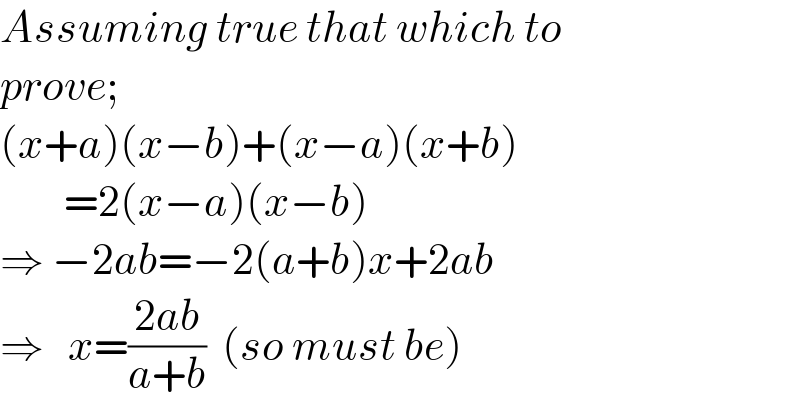Assuming true that which to  prove;  (x+a)(x−b)+(x−a)(x+b)          =2(x−a)(x−b)  ⇒ −2ab=−2(a+b)x+2ab  ⇒   x=((2ab)/(a+b))  (so must be)  