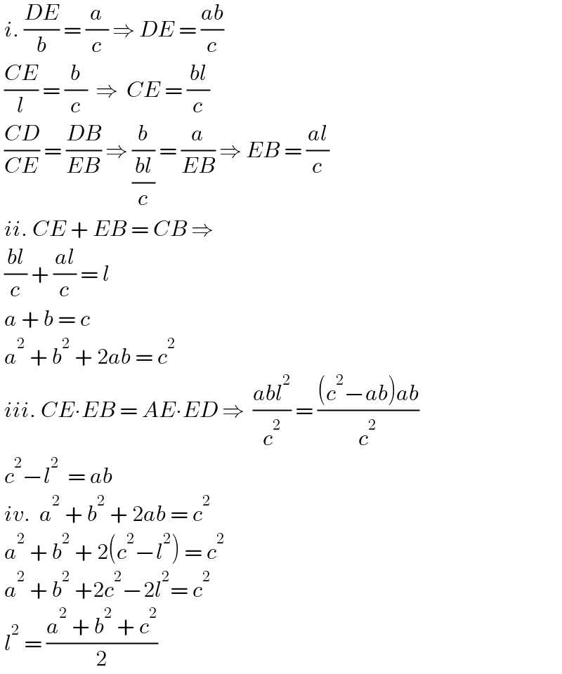  i. ((DE)/b) = (a/c) ⇒ DE = ((ab)/c)   ((CE)/l) = (b/c)  ⇒  CE = ((bl)/c)    ((CD)/(CE)) = ((DB)/(EB)) ⇒ (b/((bl)/c)) = (a/(EB)) ⇒ EB = ((al)/c)   ii. CE + EB = CB ⇒   ((bl)/c) + ((al)/c) = l    a + b = c    a^2  + b^2  + 2ab = c^2    iii. CE∙EB = AE∙ED ⇒  ((abl^2 )/c^2 ) = (((c^2 −ab)ab)/c^2 )   c^2 −l^2   = ab    iv.  a^2  + b^2  + 2ab = c^2    a^2  + b^2  + 2(c^2 −l^2 ) = c^2    a^2  + b^2  +2c^2 −2l^2 = c^2    l^2  = ((a^2  + b^2  + c^2 )/2)   