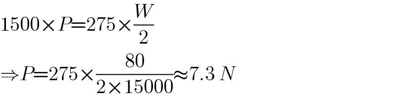 1500×P=275×(W/2)  ⇒P=275×((80)/(2×15000))≈7.3 N  