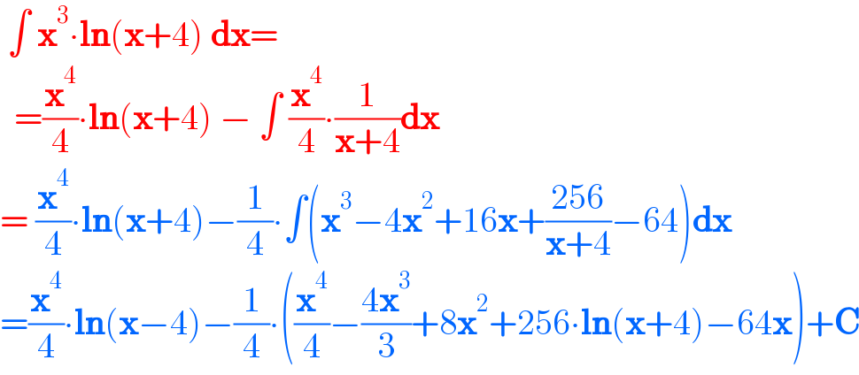  ∫ x^3 ∙ln(x+4) dx=    =(x^4 /4)∙ln(x+4) − ∫ (x^4 /4)∙(1/(x+4))dx  = (x^4 /4)∙ln(x+4)−(1/4)∙∫(x^3 −4x^2 +16x+((256)/(x+4))−64)dx  =(x^4 /4)∙ln(x−4)−(1/4)∙((x^4 /4)−((4x^3 )/3)+8x^2 +256∙ln(x+4)−64x)+C  