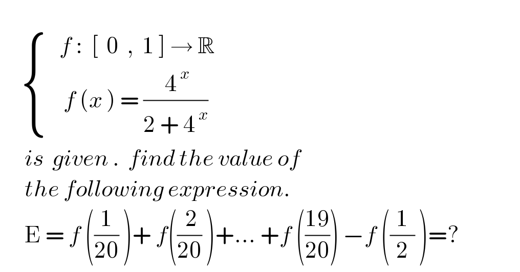         { ((   f :  [  0  ,  1 ] → R)),((    f (x ) = (( 4^( x) )/(2 + 4^( x) )))) :}        is  given .  find the value of        the following expression.        E = f ((1/(20)) )+ f((( 2)/(20)) )+... +f (((19)/(20))) −f ((1/2) )=?  