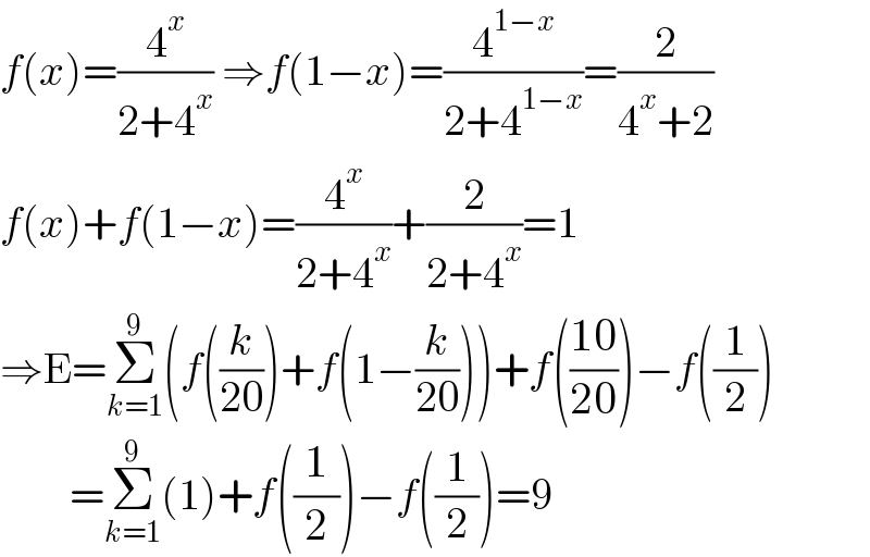 f(x)=(4^x /(2+4^x )) ⇒f(1−x)=(4^(1−x) /(2+4^(1−x) ))=(2/(4^x +2))  f(x)+f(1−x)=(4^x /(2+4^x ))+(2/(2+4^x ))=1  ⇒E=Σ_(k=1) ^9 (f((k/(20)))+f(1−(k/(20))))+f(((10)/(20)))−f((1/2))          =Σ_(k=1) ^9 (1)+f((1/2))−f((1/2))=9  