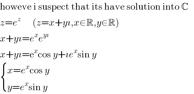 howeve i suspect that its have solution into C  z=e^z       (z=x+yı,x∈R,y∈R)  x+yı=e^x e^(yı)   x+yı=e^x cos y+ıe^x sin y   { ((x=e^x cos y)),((y=e^x sin y)) :}  