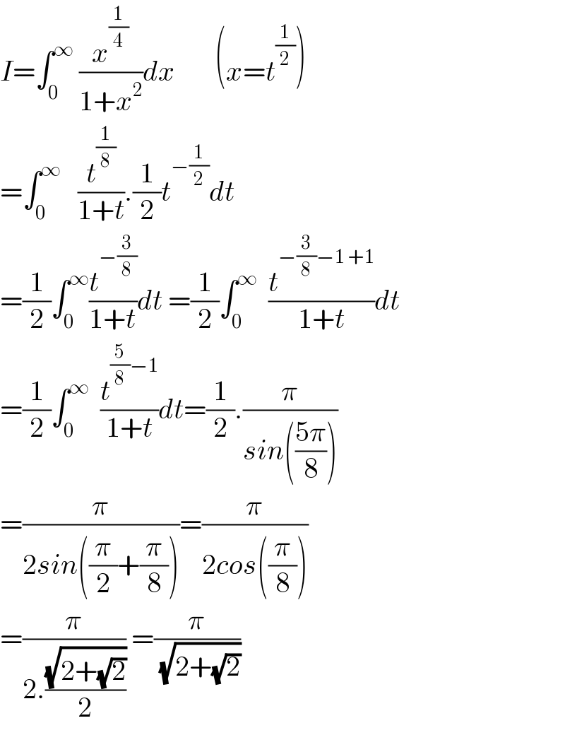 I=∫_0 ^∞  (x^(1/4) /(1+x^2 ))dx       (x=t^(1/2) )  =∫_0 ^∞    (t^(1/8) /(1+t)).(1/2)t^(−(1/2)) dt  =(1/2)∫_0 ^∞ (t^(−(3/8)) /(1+t))dt =(1/2)∫_0 ^∞   (t^(−(3/8)−1 +1) /(1+t))dt  =(1/2)∫_0 ^∞   (t^((5/8)−1) /(1+t))dt=(1/2).(π/(sin(((5π)/8))))  =(π/(2sin((π/2)+(π/8))))=(π/(2cos((π/8))))  =(π/(2.((√(2+(√2)))/2))) =(π/( (√(2+(√2)))))  