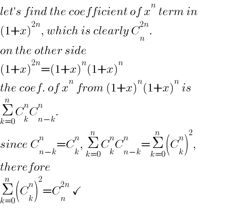 let′s find the coefficient of x^n  term in  (1+x)^(2n) , which is clearly C_n ^(2n) .   on the other side  (1+x)^(2n) =(1+x)^n (1+x)^n   the coef. of x^n  from (1+x)^n (1+x)^n  is  Σ_(k=0) ^n C_k ^n C_(n−k) ^n .  since C_(n−k) ^n =C_k ^n , Σ_(k=0) ^n C_k ^n C_(n−k) ^n =Σ_(k=0) ^n (C_k ^n )^2 ,  therefore  Σ_(k=0) ^n (C_k ^n )^2 =C_n ^(2n)  ✓  
