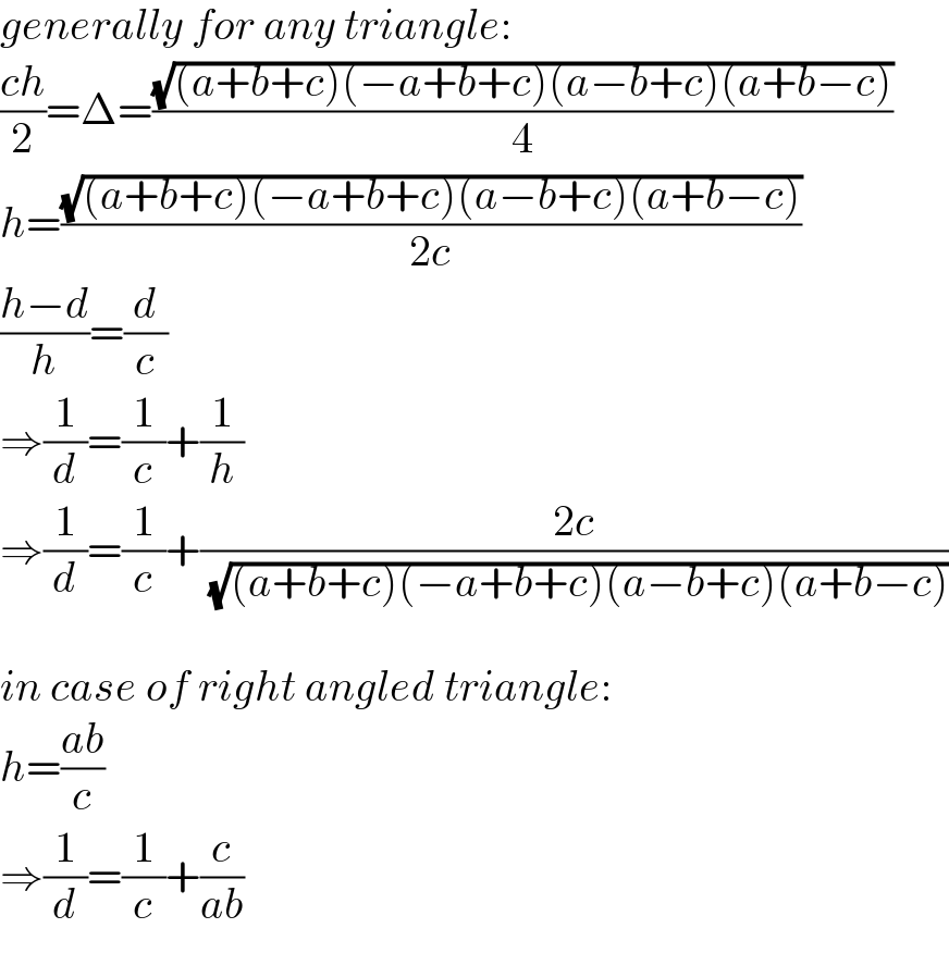 generally for any triangle:  ((ch)/2)=Δ=((√((a+b+c)(−a+b+c)(a−b+c)(a+b−c)))/4)  h=((√((a+b+c)(−a+b+c)(a−b+c)(a+b−c)))/(2c))  ((h−d)/h)=(d/c)  ⇒(1/d)=(1/c)+(1/h)  ⇒(1/d)=(1/c)+((2c)/( (√((a+b+c)(−a+b+c)(a−b+c)(a+b−c)))))    in case of right angled triangle:  h=((ab)/c)  ⇒(1/d)=(1/c)+(c/(ab))  