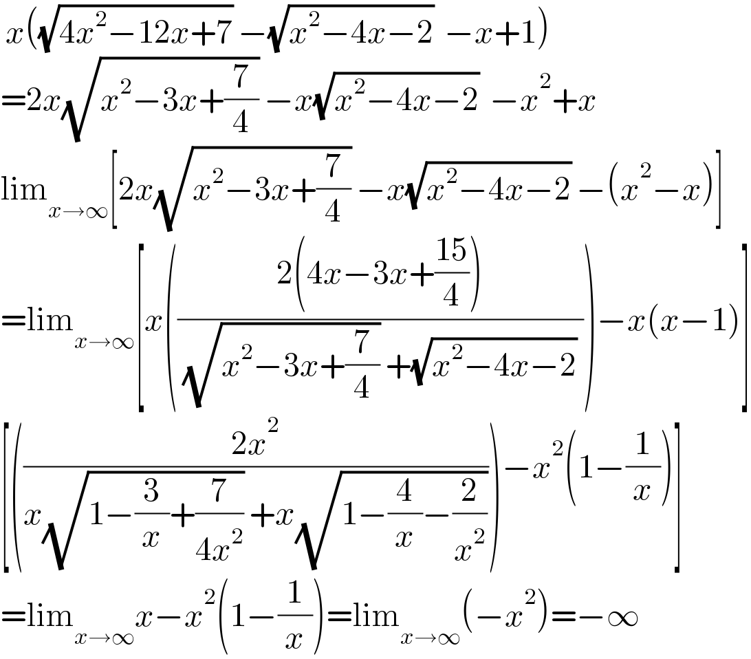  x((√(4x^2 −12x+7)) −(√(x^2 −4x−2))  −x+1)  =2x(√(x^2 −3x+(7/4))) −x(√(x^2 −4x−2))  −x^2 +x  lim_(x→∞) [2x(√(x^2 −3x+(7/4))) −x(√(x^2 −4x−2)) −(x^2 −x)]  =lim_(x→∞) [x(((2(4x−3x+((15)/4)))/( (√(x^2 −3x+(7/4))) +(√(x^2 −4x−2)) )))−x(x−1)]  [(((2x^2 )/(x(√(1−(3/x)+(7/(4x^2 )))) +x(√(1−(4/x)−(2/x^2 ))))))−x^2 (1−(1/x))]  =lim_(x→∞) x−x^2 (1−(1/x))=lim_(x→∞) (−x^2 )=−∞  