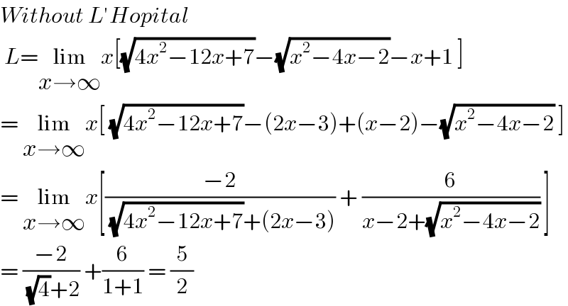 Without L′Hopital    L=lim_(x→∞) x[(√(4x^2 −12x+7))−(√(x^2 −4x−2))−x+1 ]  = lim_(x→∞) x[ (√(4x^2 −12x+7))−(2x−3)+(x−2)−(√(x^2 −4x−2)) ]  = lim_(x→∞) x[((−2)/( (√(4x^2 −12x+7))+(2x−3))) + (6/(x−2+(√(x^2 −4x−2)))) ]  = ((−2)/( (√4)+2)) +(6/(1+1)) = (5/2)  