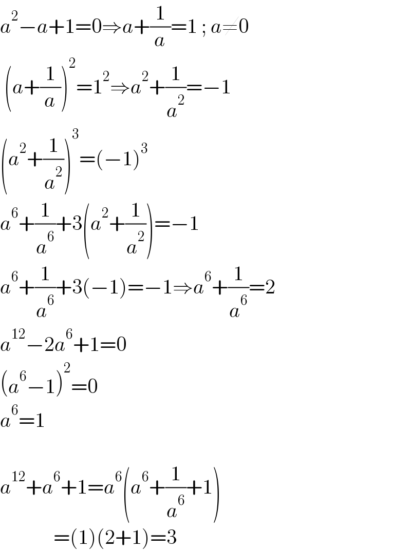 a^2 −a+1=0⇒a+(1/a)=1 ; a≠0   (a+(1/a))^2 =1^2 ⇒a^2 +(1/a^2 )=−1  (a^2 +(1/a^2 ))^3 =(−1)^3   a^6 +(1/a^6 )+3(a^2 +(1/a^2 ))=−1  a^6 +(1/a^6 )+3(−1)=−1⇒a^6 +(1/a^6 )=2  a^(12) −2a^6 +1=0  (a^6 −1)^2 =0  a^6 =1    a^(12) +a^6 +1=a^6 (a^6 +(1/a^6 )+1)               =(1)(2+1)=3  