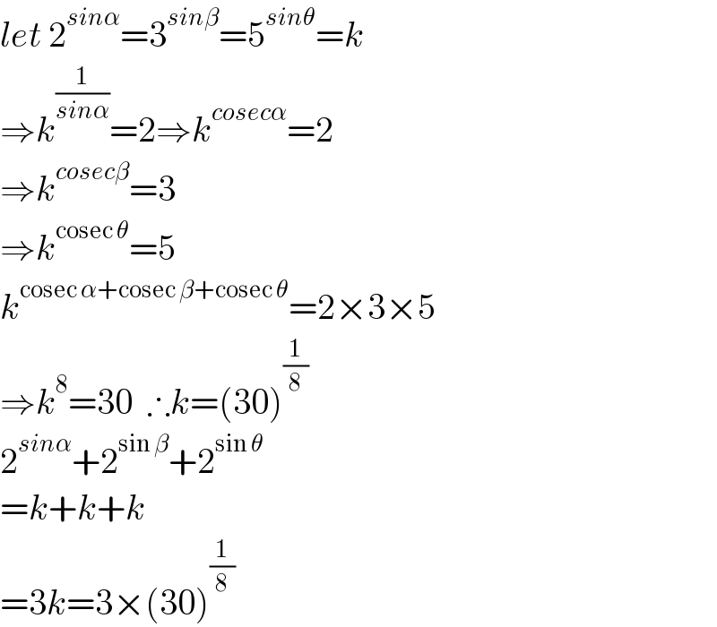 let 2^(sinα) =3^(sinβ) =5^(sinθ) =k  ⇒k^(1/(sinα)) =2⇒k^(cosecα) =2  ⇒k^(cosecβ) =3  ⇒k^(cosec θ) =5  k^(cosec α+cosec β+cosec θ) =2×3×5  ⇒k^8 =30  ∴k=(30)^(1/8)   2^(sinα) +2^(sin β) +2^(sin θ)   =k+k+k  =3k=3×(30)^(1/8)   