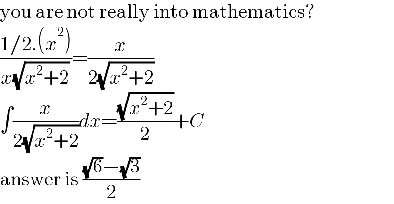 you are not really into mathematics?  ((1/2.(x^2 ))/(x(√(x^2 +2))))=(x/(2(√(x^2 +2))))  ∫(x/(2(√(x^2 +2))))dx=((√(x^2 +2))/2)+C  answer is (((√6)−(√3))/2)  