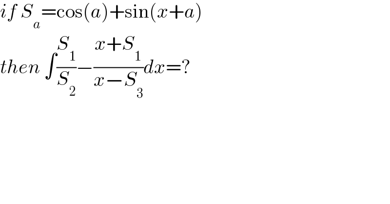 if S_a =cos(a)+sin(x+a)  then ∫(S_1 /S_2 )−((x+S_1 )/(x−S_3 ))dx=?  