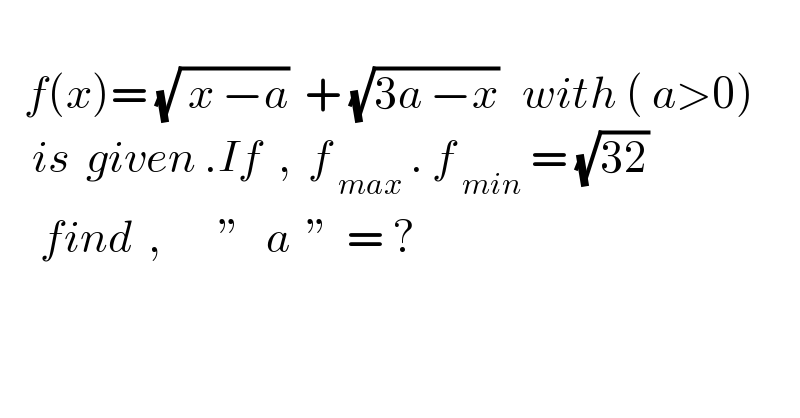      f(x)= (√( x −a))  + (√(3a −x))   with ( a>0)      is  given .If  ,  f_( max)  . f_( min)  = (√(32))       find  ,       ε   a  ε  = ?  