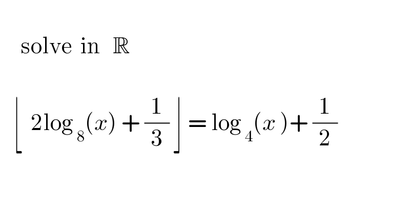           solve  in   R       ⌊  2log_( 8) (x) + (1/3) ⌋ = log_( 4) (x )+ (1/2)    