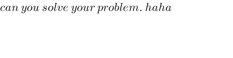 can you solve your problem. haha  