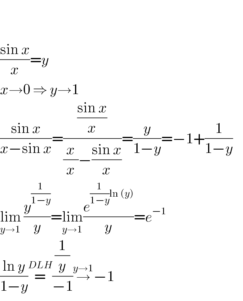     ((sin x)/x)=y  x→0 ⇒ y→1  ((sin x)/(x−sin x))=(((sin x)/x)/((x/x)−((sin x)/x)))=(y/(1−y))=−1+(1/(1−y))  lim_(y→1)  (y^(1/(1−y)) /y)=lim_(y→1) (e^((1/(1−y))ln (y)) /y)=e^(−1)   ((ln y)/(1−y))=^(DLH) ((1/y)/(−1))→^(y→1) −1  