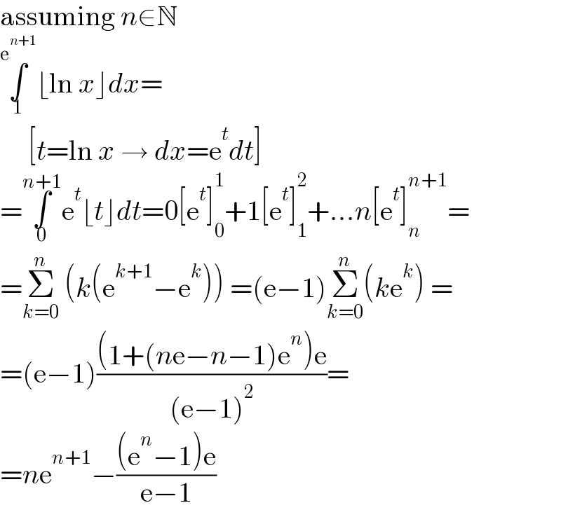 assuming n∈N  ∫_1 ^e^(n+1)  ⌊ln x⌋dx=       [t=ln x → dx=e^t dt]  =∫_0 ^(n+1) e^t ⌊t⌋dt=0[e^t ]_0 ^1 +1[e^t ]_1 ^2 +...n[e^t ]_n ^(n+1) =  =Σ_(k=0) ^n  (k(e^(k+1) −e^k )) =(e−1)Σ_(k=0) ^n (ke^k ) =  =(e−1)(((1+(ne−n−1)e^n )e)/((e−1)^2 ))=  =ne^(n+1) −(((e^n −1)e)/(e−1))  