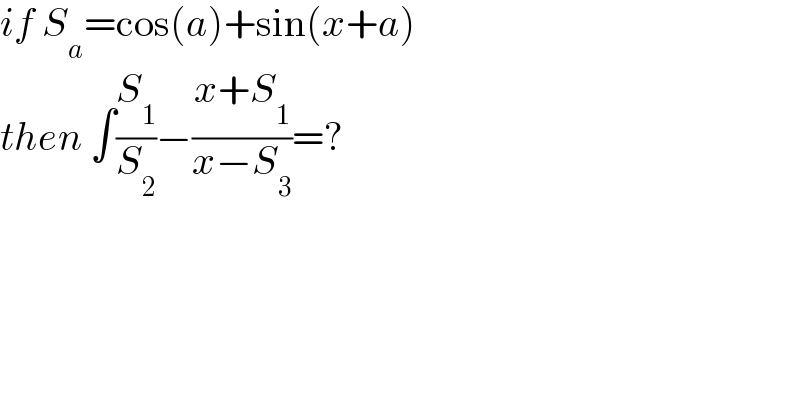 if S_a =cos(a)+sin(x+a)  then ∫(S_1 /S_2 )−((x+S_1 )/(x−S_3 ))=?  