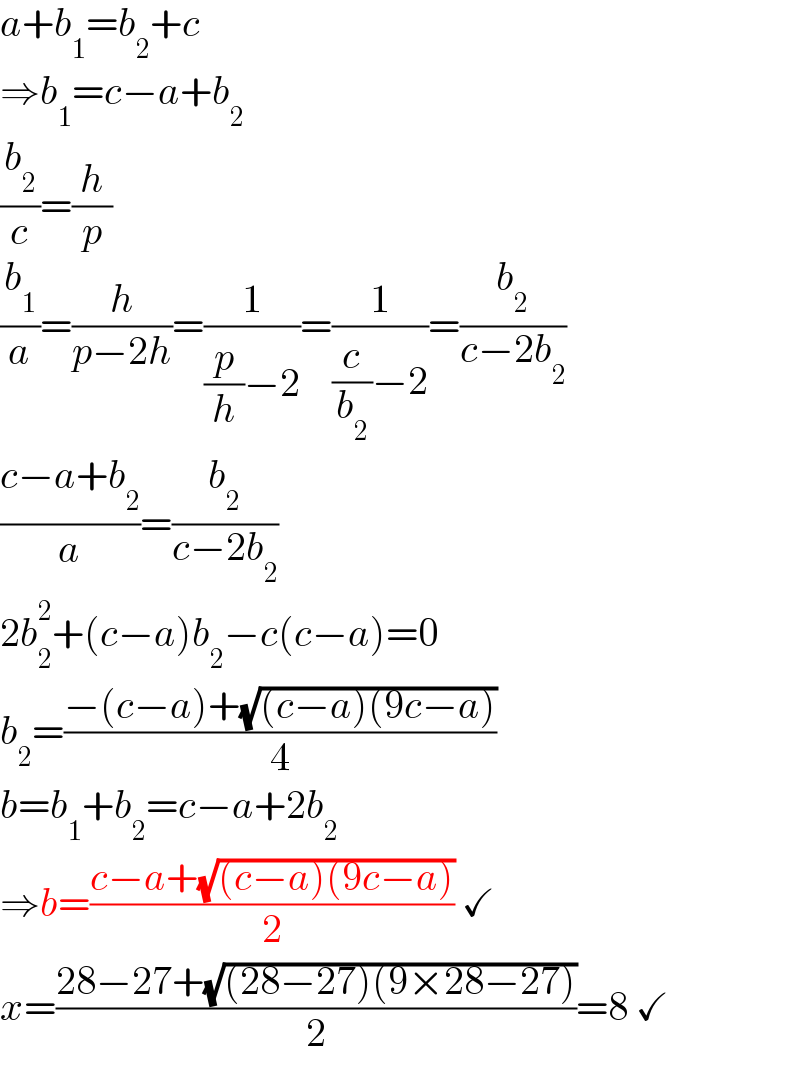 a+b_1 =b_2 +c  ⇒b_1 =c−a+b_2   (b_2 /c)=(h/p)  (b_1 /a)=(h/(p−2h))=(1/((p/h)−2))=(1/((c/b_2 )−2))=(b_2 /(c−2b_2 ))  ((c−a+b_2 )/a)=(b_2 /(c−2b_2 ))  2b_2 ^2 +(c−a)b_2 −c(c−a)=0  b_2 =((−(c−a)+(√((c−a)(9c−a))))/4)  b=b_1 +b_2 =c−a+2b_2   ⇒b=((c−a+(√((c−a)(9c−a))))/2) ✓  x=((28−27+(√((28−27)(9×28−27))))/2)=8 ✓  