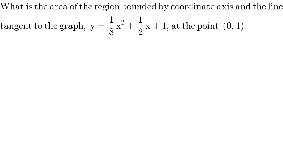 What is the area of the region bounded by coordinate axis and the line  tangent to the graph,  y = (1/8)x^2  + (1/2)x + 1, at the point  (0, 1)  