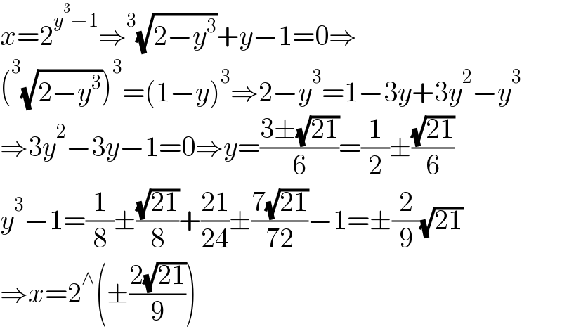 x=2^(y^3 −1) ⇒^3 (√(2−y^3 ))+y−1=0⇒  (^3 (√(2−y^3 )))^3 =(1−y)^3 ⇒2−y^3 =1−3y+3y^2 −y^3   ⇒3y^2 −3y−1=0⇒y=((3±(√(21)))/6)=(1/2)±((√(21))/6)  y^3 −1=(1/8)±((√(21))/8)+((21)/(24))±((7(√(21)))/(72))−1=±(2/9)(√(21))  ⇒x=2^∧ (±((2(√(21)))/9))  