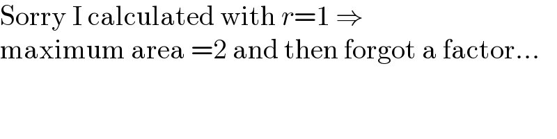 Sorry I calculated with r=1 ⇒  maximum area =2 and then forgot a factor...  