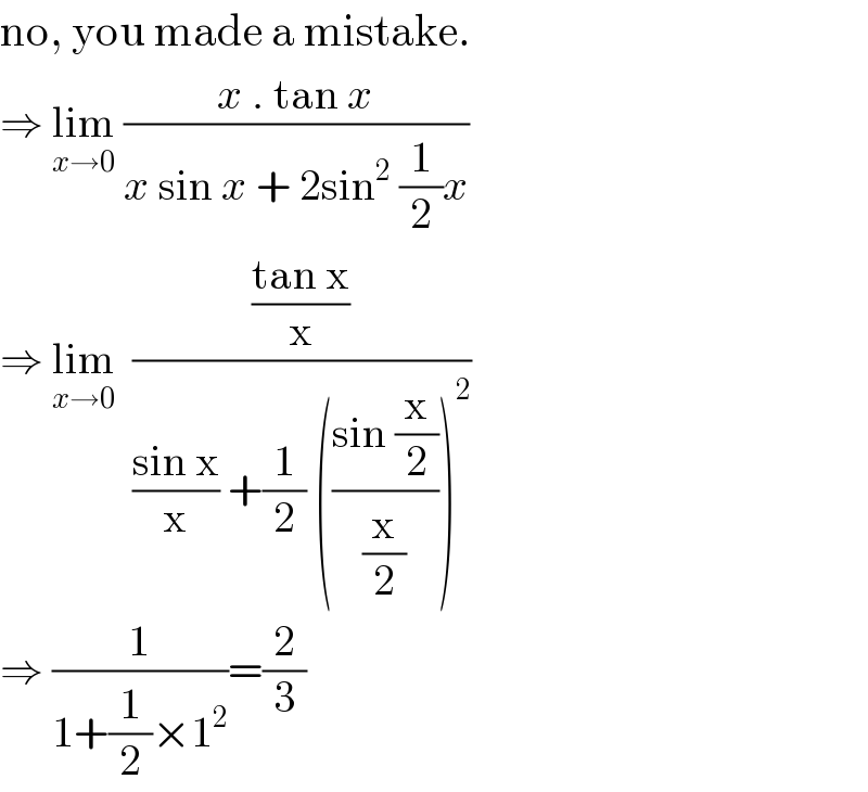 no, you made a mistake.  ⇒ lim_(x→0)  ((x . tan x)/(x sin x + 2sin^2  (1/2)x))   ⇒ lim_(x→0)   (((tan x)/x)/(((sin x)/x) +(1/2) (((sin (x/2))/(x/2)))^2 ))   ⇒ (1/(1+(1/2)×1^2 ))=(2/3)  