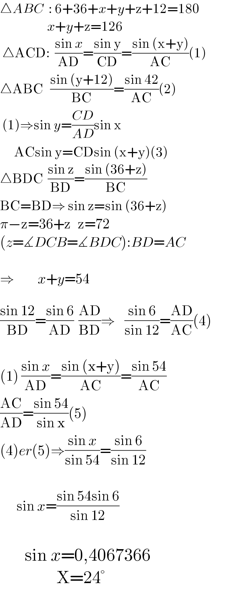 △ABC  : 6+36+x+y+z+12=180                      x+y+z=126   △ACD:  ((sin x)/(AD))=((sin y)/(CD))=((sin (x+y))/(AC))(1)  △ABC   ((sin (y+12))/(BC))=((sin 42)/(AC))(2)   (1)⇒sin y=((CD)/(AD))sin x        ACsin y=CDsin (x+y)(3)  △BDC  ((sin z)/(BD))=((sin (36+z))/(BC))  BC=BD⇒ sin z=sin (36+z)  π−z=36+z   z=72  (z=∡DCB=∡BDC):BD=AC    ⇒          x+y=54    ((sin 12)/(BD))=((sin 6)/(AD))  ((AD)/(BD))⇒    ((sin 6)/(sin 12))=((AD)/(AC))(4)    (1) ((sin x)/(AD))=((sin (x+y))/(AC))=((sin 54)/(AC))  ((AC)/(AD))=((sin 54)/(sin x))(5)  (4)er(5)⇒((sin x)/(sin 54))=((sin 6)/(sin 12))           sin x=((sin 54sin 6)/(sin 12))           sin x=0,4067366                  X=24°    