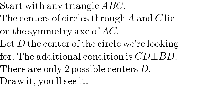 Start with any triangle ABC.  The centers of circles through A and C lie  on the symmetry axe of AC.  Let D the center of the circle we′re looking  for. The additional condition is CD⊥BD.  There are only 2 possible centers D.  Draw it, you′ll see it.  